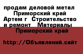 продам деловой метал - Приморский край, Артем г. Строительство и ремонт » Материалы   . Приморский край